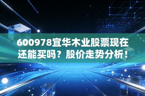 600978宜华木业股票现在还能买吗？股价走势分析！