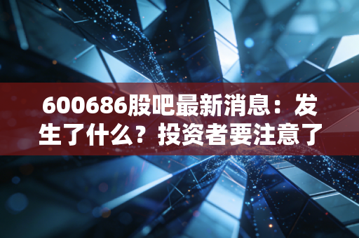 600686股吧最新消息：发生了什么？投资者要注意了！