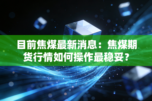 目前焦煤最新消息：焦煤期货行情如何操作最稳妥？