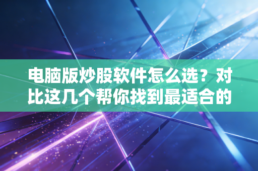 电脑版炒股软件怎么选？对比这几个帮你找到最适合的！