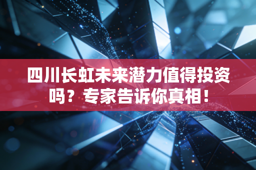 四川长虹未来潜力值得投资吗？专家告诉你真相！