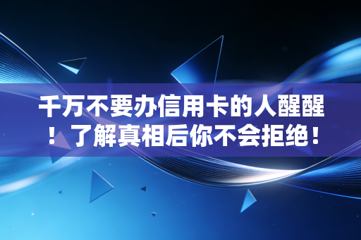 千万不要办信用卡的人醒醒！了解真相后你不会拒绝！