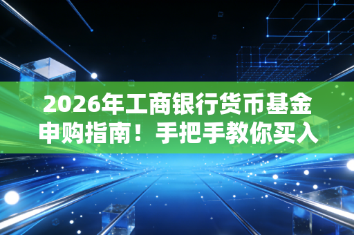 2026年工商银行货币基金申购指南！手把手教你买入！