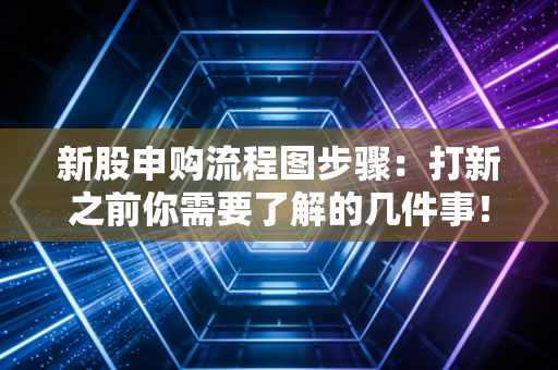 新股申购流程图步骤：打新之前你需要了解的几件事！