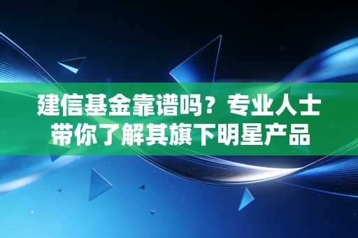 建信基金靠谱吗？专业人士带你了解其旗下明星产品
