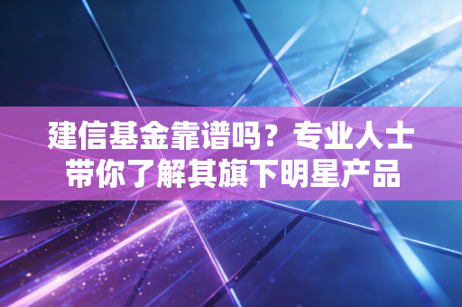 建信基金靠谱吗？专业人士带你了解其旗下明星产品