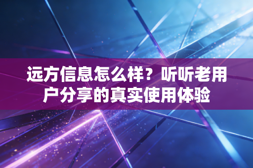 远方信息怎么样？听听老用户分享的真实使用体验