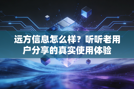 远方信息怎么样？听听老用户分享的真实使用体验