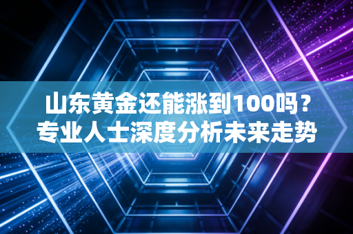 山东黄金还能涨到100吗？专业人士深度分析未来走势