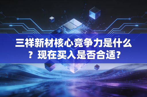 三祥新材核心竞争力是什么？现在买入是否合适？