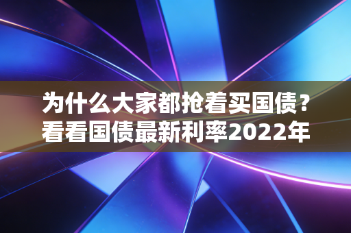 为什么大家都抢着买国债？看看国债最新利率2022年就知道！