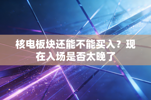 核电板块还能不能买入？现在入场是否太晚了