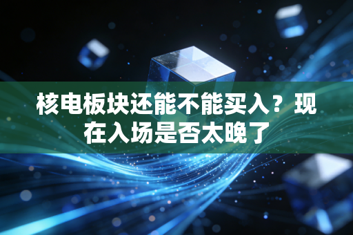 核电板块还能不能买入？现在入场是否太晚了