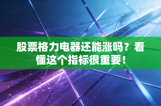 股票格力电器还能涨吗？看懂这个指标很重要！