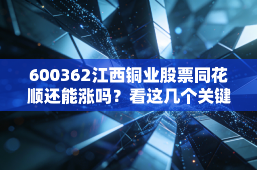 600362江西铜业股票同花顺还能涨吗？看这几个关键指标！