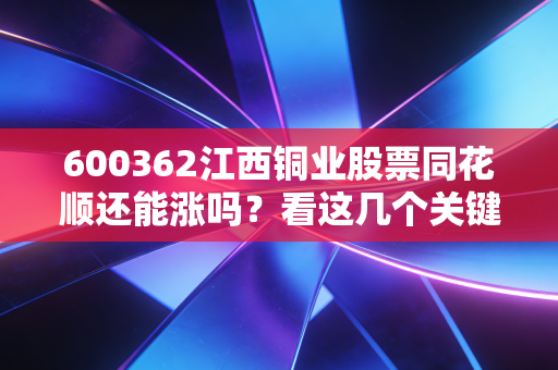 600362江西铜业股票同花顺还能涨吗？看这几个关键指标！