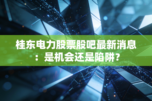 桂东电力股票股吧最新消息：是机会还是陷阱？