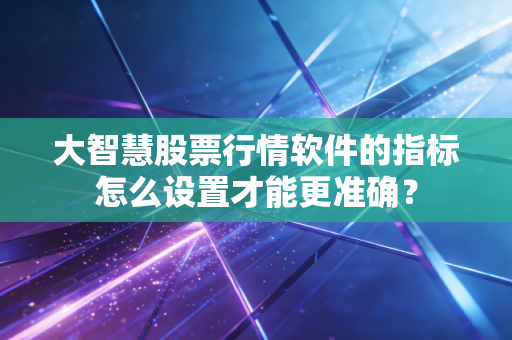 大智慧股票行情软件的指标怎么设置才能更准确？