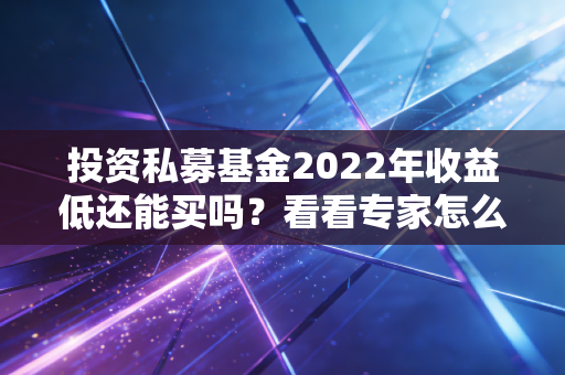 投资私募基金2022年收益低还能买吗?看看专家怎么说