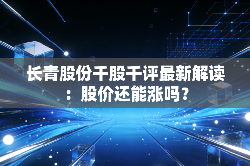 长青股份千股千评最新解读：股价还能涨吗？