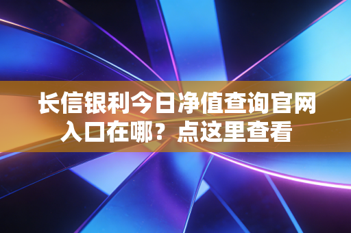 长信银利今日净值查询官网入口在哪？点这里查看