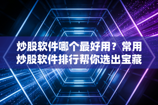 炒股软件哪个最好用？常用炒股软件排行帮你选出宝藏