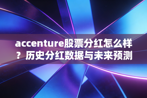 accenture股票分红怎么样？历史分红数据与未来预测！