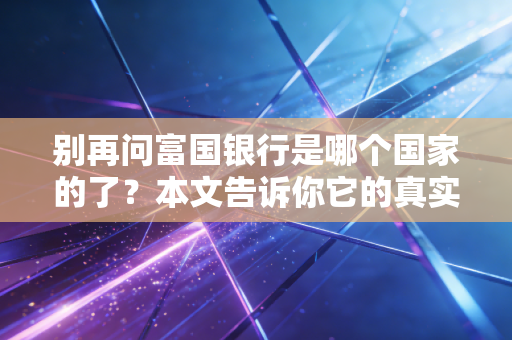 别再问富国银行是哪个国家的了？本文告诉你它的真实身份