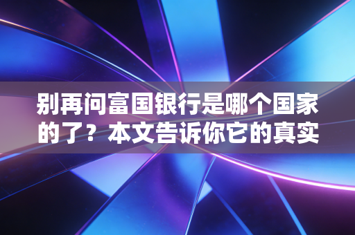 别再问富国银行是哪个国家的了？本文告诉你它的真实身份
