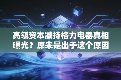 高瓴资本减持格力电器真相曝光?原来是出于这个原因!