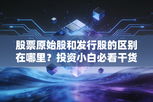股票原始股和发行股的区别在哪里？投资小白必看干货！