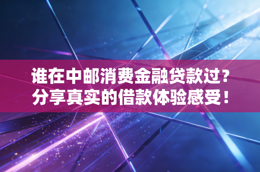 谁在中邮消费金融贷款过？分享真实的借款体验感受！