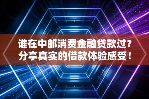 谁在中邮消费金融贷款过？分享真实的借款体验感受！