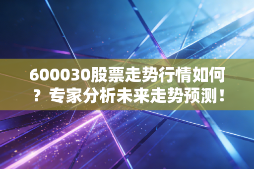 600030股票走势行情如何？专家分析未来走势预测！