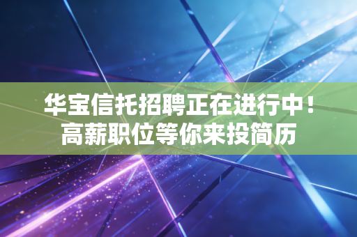 华宝信托招聘正在进行中!高薪职位等你来投简历