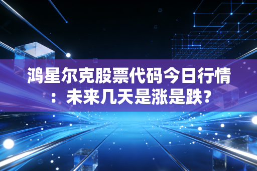 鸿星尔克股票代码今日行情：未来几天是涨是跌？