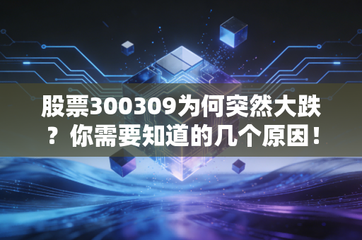 股票300309为何突然大跌？你需要知道的几个原因！