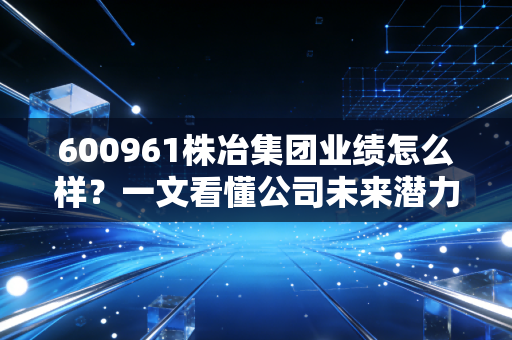 600961株冶集团业绩怎么样?一文看懂公司未来潜力