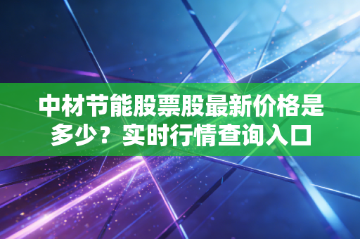 中材节能股票股最新价格是多少？实时行情查询入口
