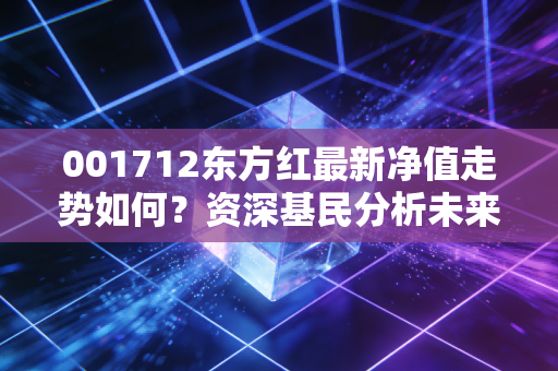 001712东方红最新净值走势如何？资深基民分析未来预期！