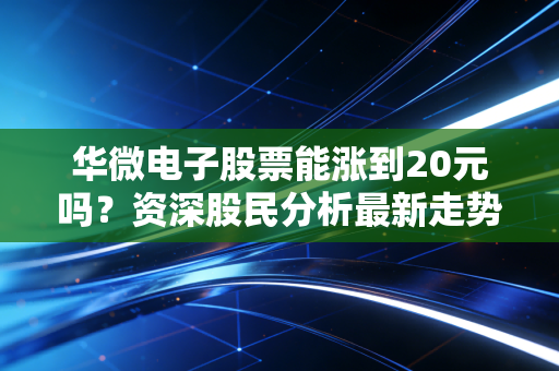 华微电子股票能涨到20元吗？资深股民分析最新走势