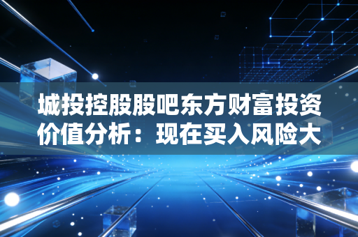 城投控股股吧东方财富投资价值分析:现在买入风险大不大?