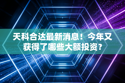 天科合达最新消息！今年又获得了哪些大额投资？