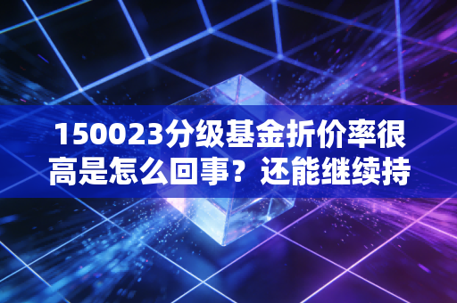 150023分级基金折价率很高是怎么回事？还能继续持有吗？