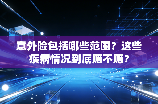 意外险包括哪些范围?这些疾病情况到底赔不赔?