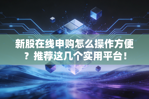 新股在线申购怎么操作方便？推荐这几个实用平台！