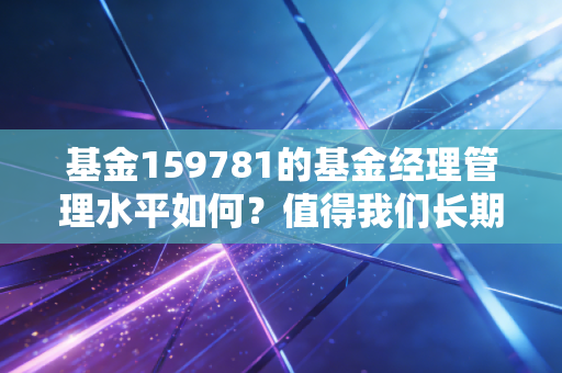 基金159781的基金经理管理水平如何？值得我们长期持有吗？