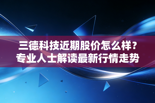 三德科技近期股价怎么样？专业人士解读最新行情走势