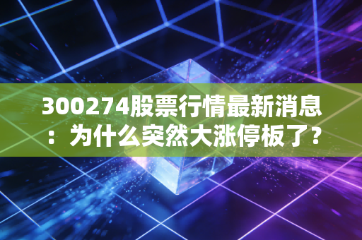 300274股票行情最新消息：为什么突然大涨停板了？