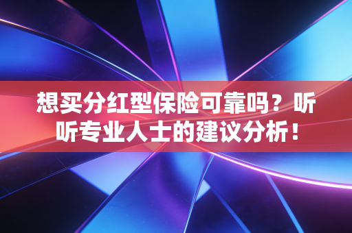 想买分红型保险可靠吗？听听专业人士的建议分析！